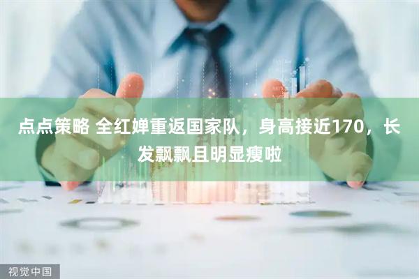 点点策略 全红婵重返国家队，身高接近170，长发飘飘且明显瘦啦