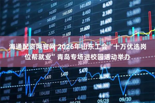 海通配资网官网 2026年山东工会“十万优选岗位帮就业”青岛专场进校园活动举办