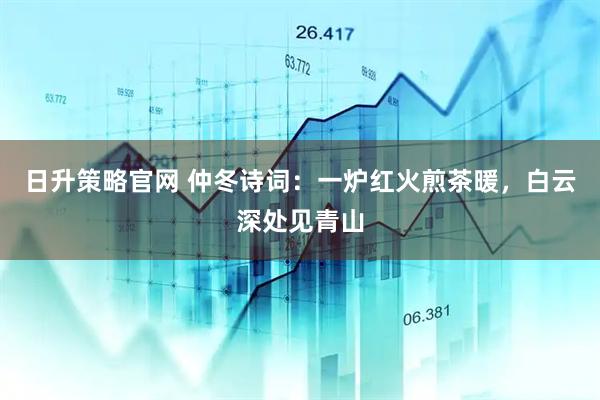 日升策略官网 仲冬诗词：一炉红火煎茶暖，白云深处见青山
