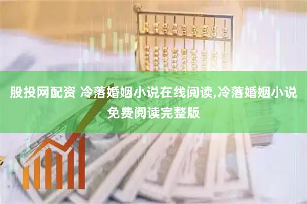 股投网配资 冷落婚姻小说在线阅读,冷落婚姻小说免费阅读完整版