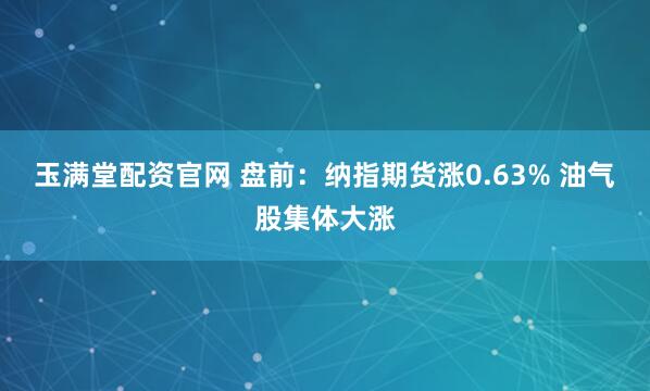 玉满堂配资官网 盘前：纳指期货涨0.63% 油气股集体大涨