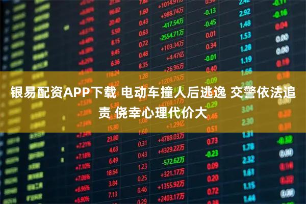 银易配资APP下载 电动车撞人后逃逸 交警依法追责 侥幸心理代价大
