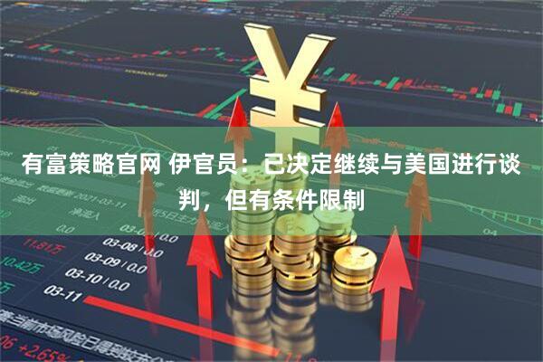 有富策略官网 伊官员：已决定继续与美国进行谈判，但有条件限制