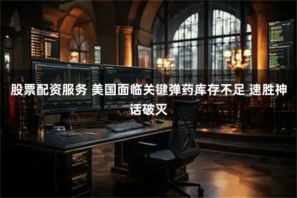 股票配资服务 美国面临关键弹药库存不足 速胜神话破灭