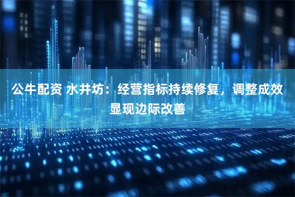 公牛配资 水井坊：经营指标持续修复，调整成效显现边际改善