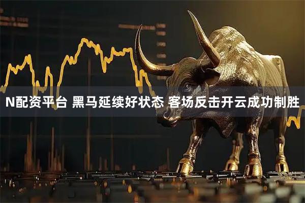 N配资平台 黑马延续好状态 客场反击开云成功制胜