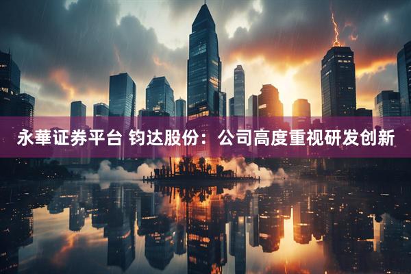 永華证券平台 钧达股份：公司高度重视研发创新