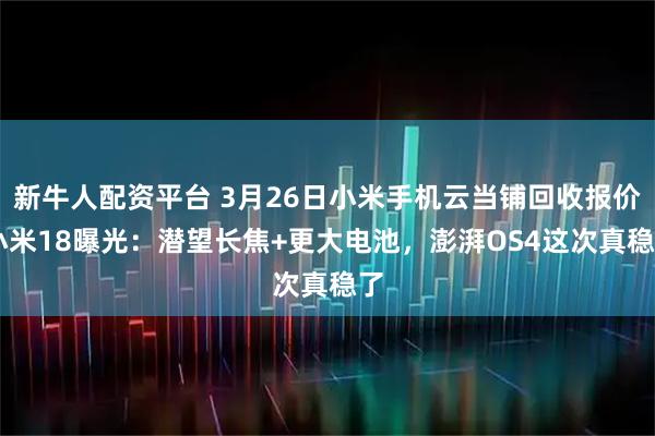 新牛人配资平台 3月26日小米手机云当铺回收报价|小米18曝光：潜望长焦+更大电池，澎湃OS4这次真稳了