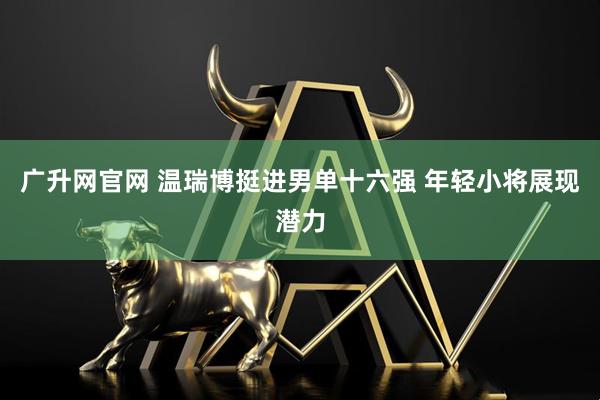 广升网官网 温瑞博挺进男单十六强 年轻小将展现潜力