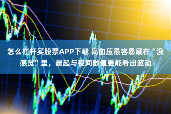 怎么杠杆买股票APP下载 高血压最容易藏在“没感觉”里，晨起与夜间数值更能看出波动