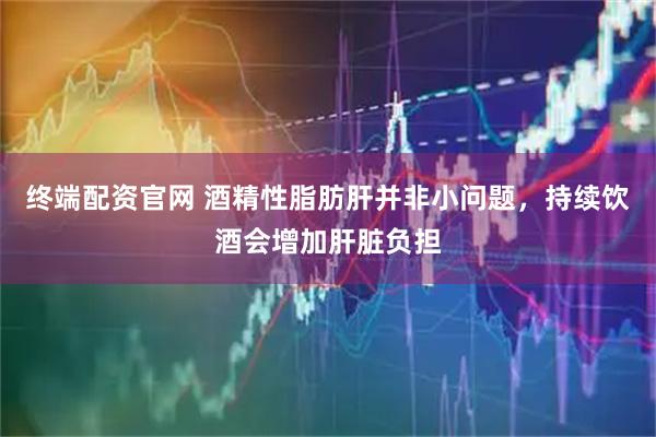 终端配资官网 酒精性脂肪肝并非小问题，持续饮酒会增加肝脏负担