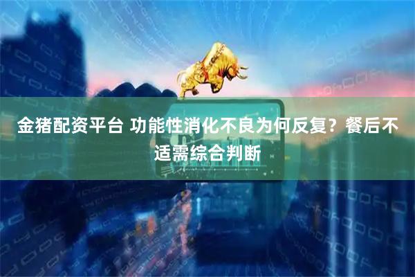 金猪配资平台 功能性消化不良为何反复？餐后不适需综合判断