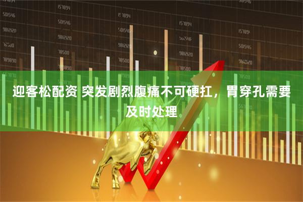 迎客松配资 突发剧烈腹痛不可硬扛，胃穿孔需要及时处理