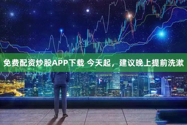 免费配资炒股APP下载 今天起，建议晚上提前洗漱