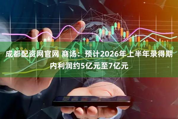 成都配资网官网 商汤：预计2026年上半年录得期内利润约5亿元至7亿元
